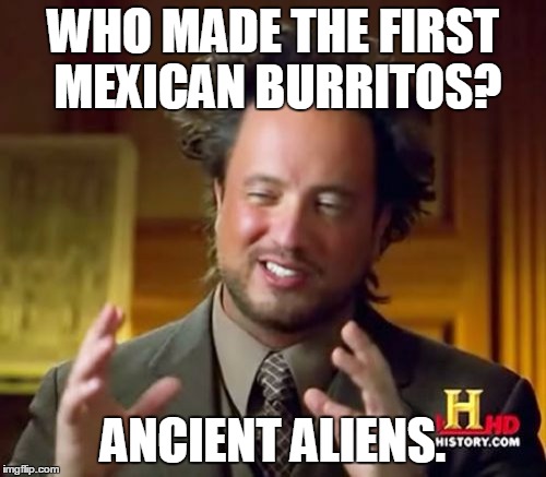 Ancient Aliens Meme | WHO MADE THE FIRST MEXICAN BURRITOS? ANCIENT ALIENS. | image tagged in memes,ancient aliens | made w/ Imgflip meme maker