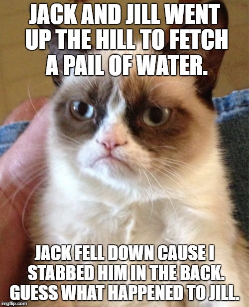 I don't know if I want to know. | JACK AND JILL WENT UP THE HILL TO FETCH A PAIL OF WATER. JACK FELL DOWN CAUSE I STABBED HIM IN THE BACK. GUESS WHAT HAPPENED TO JILL. | image tagged in memes,grumpy cat,jack and jill,nursery rhymes,funny | made w/ Imgflip meme maker