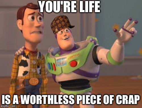 X, X Everywhere | YOU'RE LIFE; IS A WORTHLESS PIECE OF CRAP | image tagged in memes,x x everywhere,scumbag | made w/ Imgflip meme maker