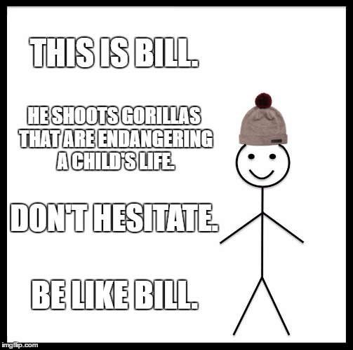 Go Bill! | THIS IS BILL. HE SHOOTS GORILLAS THAT ARE ENDANGERING A CHILD'S LIFE. DON'T HESITATE. BE LIKE BILL. | image tagged in memes,be like bill,gorilla | made w/ Imgflip meme maker