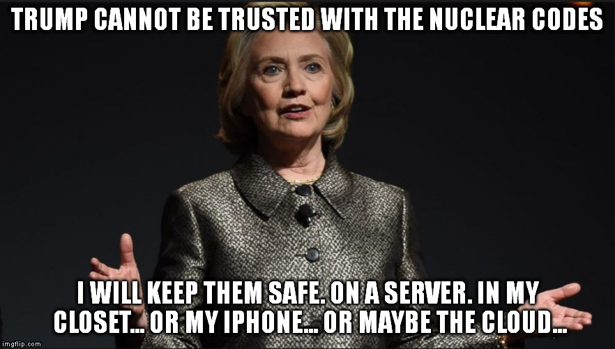 TRUMP CANNOT BE TRUSTED WITH THE NUCLEAR CODES; I WILL KEEP THEM SAFE. ON A SERVER. IN MY CLOSET... OR MY IPHONE... OR MAYBE THE CLOUD... | image tagged in hilary clinton | made w/ Imgflip meme maker