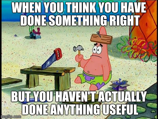 Patrick  | WHEN YOU THINK YOU HAVE DONE SOMETHING RIGHT; BUT YOU HAVEN'T ACTUALLY DONE ANYTHING USEFUL | image tagged in patrick,useless,stupid,spongebob,working | made w/ Imgflip meme maker