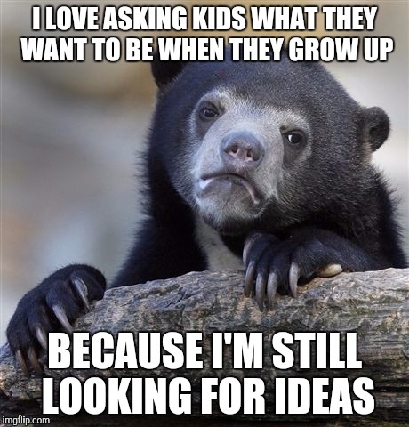 Confession Bear | I LOVE ASKING KIDS WHAT THEY WANT TO BE WHEN THEY GROW UP; BECAUSE I'M STILL LOOKING FOR IDEAS | image tagged in memes,confession bear | made w/ Imgflip meme maker