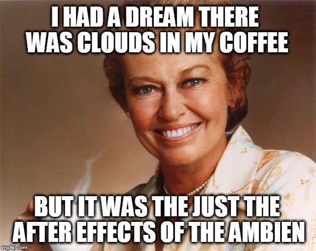 Ask your doctor if Ambien is right for you. | I HAD A DREAM THERE WAS CLOUDS IN MY COFFEE; BUT IT WAS THE JUST THE AFTER EFFECTS OF THE AMBIEN | image tagged in mrs olson,ambien,big pharma,propaganda,carly simon,television | made w/ Imgflip meme maker