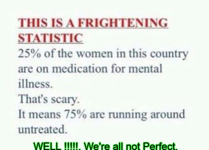 Girls !!  Girls !!  Girls !! | WELL !!!!!, We're all not Perfect. | image tagged in medicine,women,men vs women,women be trippin',mental illness | made w/ Imgflip meme maker