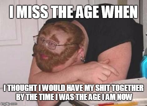 But when was that? | I MISS THE AGE WHEN; I THOUGHT I WOULD HAVE MY SHIT TOGETHER BY THE TIME I WAS THE AGE I AM NOW | image tagged in getting older,goofy | made w/ Imgflip meme maker