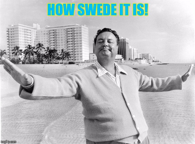 jackie gleason | HOW SWEDE IT IS! | image tagged in jackie gleason | made w/ Imgflip meme maker