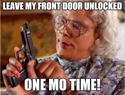 Madea | LEAVE MY FRONT DOOR UNLOCKED; ONE MO TIME! | image tagged in madea | made w/ Imgflip meme maker