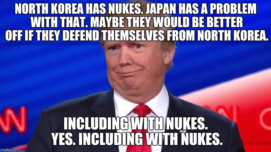 Trump Don't Care. | NORTH KOREA HAS NUKES. JAPAN HAS A PROBLEM WITH THAT. MAYBE THEY WOULD BE BETTER OFF IF THEY DEFEND THEMSELVES FROM NORTH KOREA. INCLUDING WITH NUKES. YES. INCLUDING WITH NUKES. | image tagged in trump don't care | made w/ Imgflip meme maker