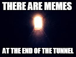 There are Memes Ahead! | THERE ARE MEMES; AT THE END OF THE TUNNEL | image tagged in light at the end of tunnel | made w/ Imgflip meme maker