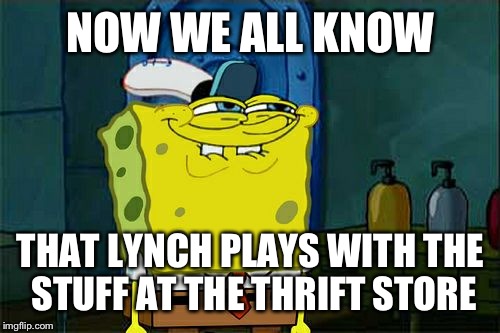Don't You Squidward Meme | NOW WE ALL KNOW THAT LYNCH PLAYS WITH THE STUFF AT THE THRIFT STORE | image tagged in memes,dont you squidward | made w/ Imgflip meme maker
