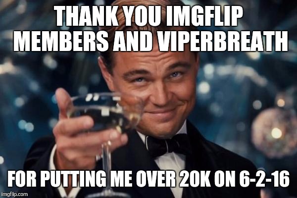 Leonardo Dicaprio Cheers | THANK YOU IMGFLIP MEMBERS AND VIPERBREATH; FOR PUTTING ME OVER 20K ON 6-2-16 | image tagged in memes,leonardo dicaprio cheers | made w/ Imgflip meme maker