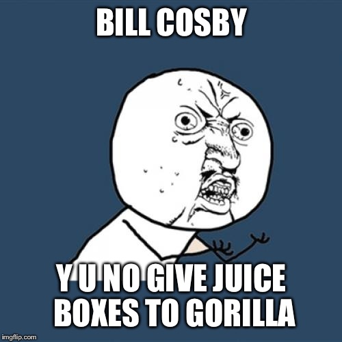 Y U No Meme | BILL COSBY Y U NO GIVE JUICE BOXES TO GORILLA | image tagged in memes,y u no | made w/ Imgflip meme maker