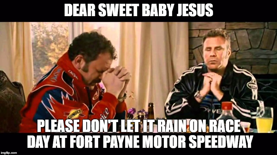 Talladega nights | DEAR SWEET BABY JESUS; PLEASE DON'T LET IT RAIN ON RACE DAY AT FORT PAYNE MOTOR SPEEDWAY | image tagged in talladega nights | made w/ Imgflip meme maker