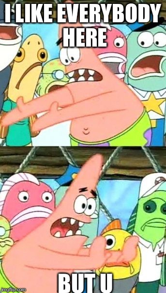 Put It Somewhere Else Patrick | I LIKE EVERYBODY HERE; BUT U | image tagged in memes,put it somewhere else patrick | made w/ Imgflip meme maker