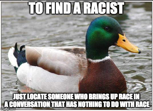 Actual Advice Mallard Meme | TO FIND A RACIST; JUST LOCATE SOMEONE WHO BRINGS UP RACE IN A CONVERSATION THAT HAS NOTHING TO DO WITH RACE | image tagged in memes,actual advice mallard,racism | made w/ Imgflip meme maker