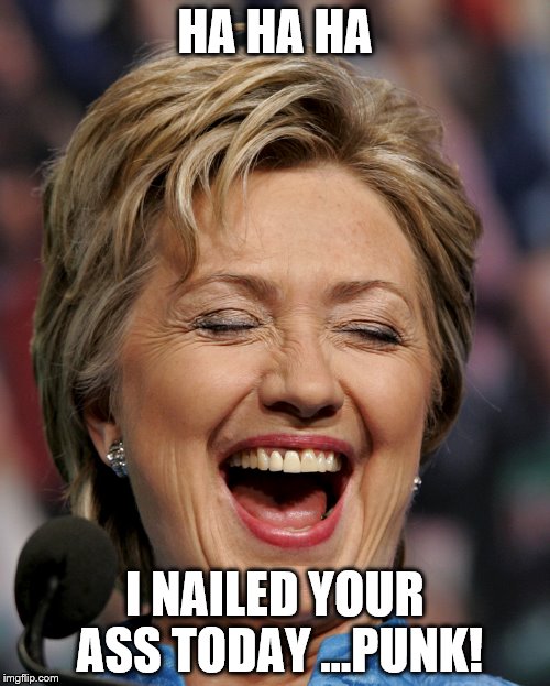 HA HA HA; I NAILED YOUR ASS TODAY ...PUNK! | image tagged in hillary | made w/ Imgflip meme maker
