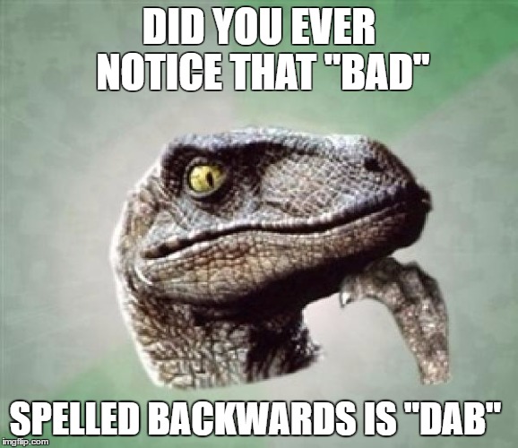 T-Rex wonder | DID YOU EVER NOTICE THAT "BAD"; SPELLED BACKWARDS IS "DAB" | image tagged in t-rex wonder | made w/ Imgflip meme maker