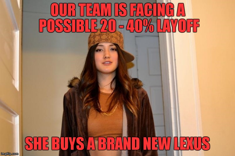 True story from work - I hope she's the first to go | OUR TEAM IS FACING A POSSIBLE 20 - 40% LAYOFF; SHE BUYS A BRAND NEW LEXUS | image tagged in scumbag stephanie | made w/ Imgflip meme maker