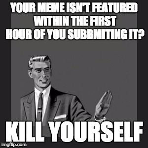 Kill Yourself Guy | YOUR MEME ISN'T FEATURED WITHIN THE FIRST HOUR OF YOU SUBBMITING IT? KILL YOURSELF | image tagged in memes,kill yourself guy | made w/ Imgflip meme maker