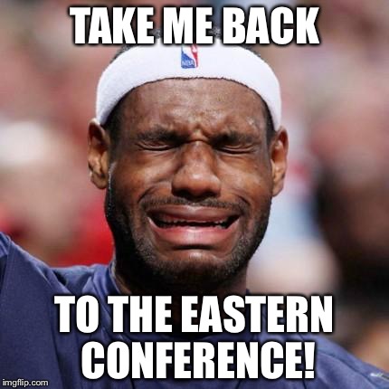 LEBRON JAMES | TAKE ME BACK; TO THE EASTERN CONFERENCE! | image tagged in lebron james | made w/ Imgflip meme maker