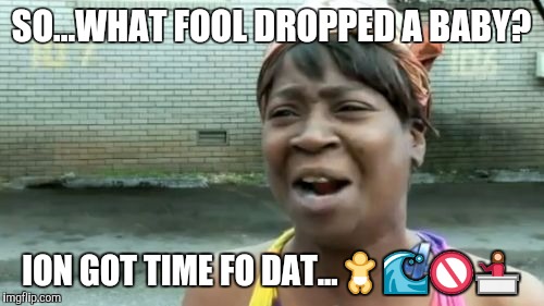 Ain't Nobody Got Time For That Meme | SO...WHAT FOOL DROPPED A BABY? ION GOT TIME FO DAT...🚼🌊🚫💁 | image tagged in memes,aint nobody got time for that | made w/ Imgflip meme maker
