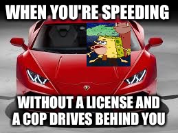 WHEN YOU'RE SPEEDING; WITHOUT A LICENSE AND A COP DRIVES BEHIND YOU | image tagged in funny memes | made w/ Imgflip meme maker