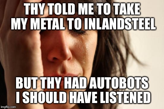 First World Problems Meme | THY TOLD ME TO TAKE MY METAL TO INLANDSTEEL; BUT THY HAD AUTOBOTS 
I SHOULD HAVE LISTENED | image tagged in memes,first world problems | made w/ Imgflip meme maker