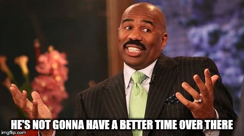 Steve Harvey Meme | HE'S NOT GONNA HAVE A BETTER TIME OVER THERE | image tagged in memes,steve harvey | made w/ Imgflip meme maker