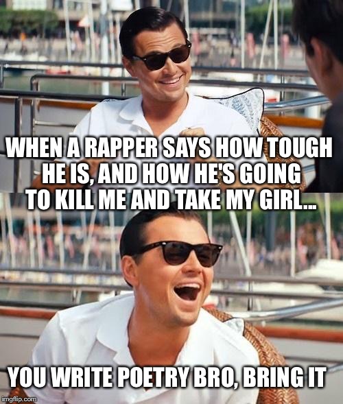 Leonardo Dicaprio Wolf Of Wall Street | WHEN A RAPPER SAYS HOW TOUGH HE IS, AND HOW HE'S GOING TO KILL ME AND TAKE MY GIRL... YOU WRITE POETRY BRO, BRING IT | image tagged in memes,leonardo dicaprio wolf of wall street | made w/ Imgflip meme maker