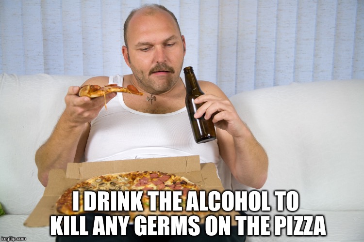 I DRINK THE ALCOHOL TO KILL ANY GERMS ON THE PIZZA | made w/ Imgflip meme maker