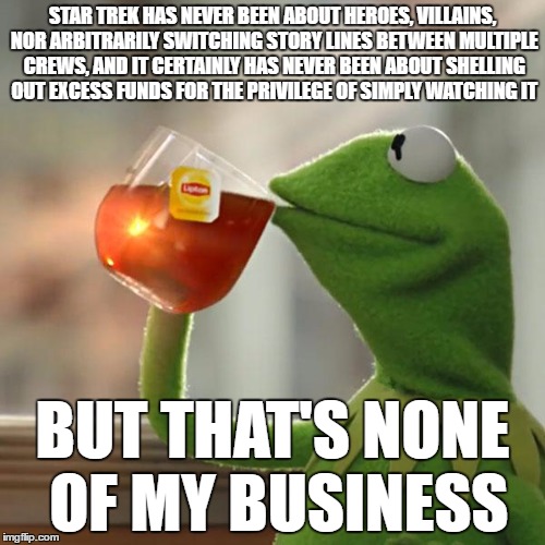 But That's None Of My Business | STAR TREK HAS NEVER BEEN ABOUT HEROES, VILLAINS, NOR ARBITRARILY SWITCHING STORY LINES BETWEEN MULTIPLE CREWS, AND IT CERTAINLY HAS NEVER BEEN ABOUT SHELLING OUT EXCESS FUNDS FOR THE PRIVILEGE OF SIMPLY WATCHING IT; BUT THAT'S NONE OF MY BUSINESS | image tagged in memes,but thats none of my business,kermit the frog | made w/ Imgflip meme maker