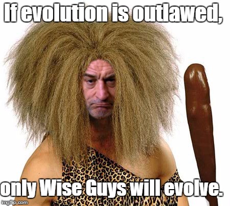 Troglodyte Fellows | If evolution is outlawed, only Wise Guys will evolve. | image tagged in robert deniro,memes,funny | made w/ Imgflip meme maker