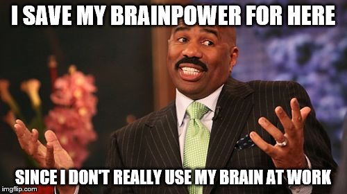 Steve Harvey Meme | I SAVE MY BRAINPOWER FOR HERE SINCE I DON'T REALLY USE MY BRAIN AT WORK | image tagged in memes,steve harvey | made w/ Imgflip meme maker