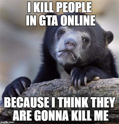 It's not safe in the free roam lobbies anymore... | I KILL PEOPLE IN GTA ONLINE; BECAUSE I THINK THEY ARE GONNA KILL ME | image tagged in memes,confession bear | made w/ Imgflip meme maker