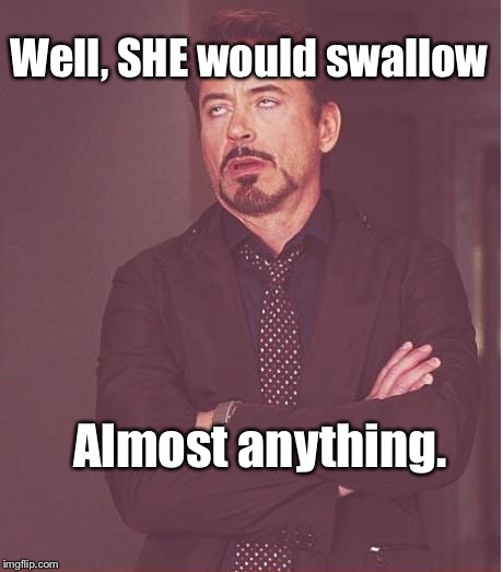 Face You Make Robert Downey Jr Meme | Well, SHE would swallow Almost anything. | image tagged in memes,face you make robert downey jr | made w/ Imgflip meme maker