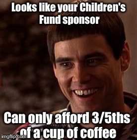 Looks like your Children's Fund sponsor Can only afford 3/5ths of a cup of coffee | made w/ Imgflip meme maker