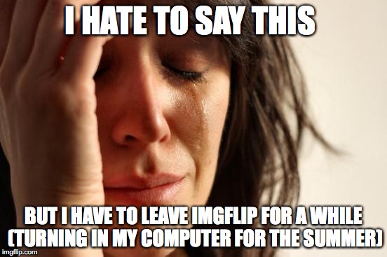 You can still use the phone version right? | I HATE TO SAY THIS; BUT I HAVE TO LEAVE IMGFLIP FOR A WHILE (TURNING IN MY COMPUTER FOR THE SUMMER) | image tagged in memes,first world problems | made w/ Imgflip meme maker