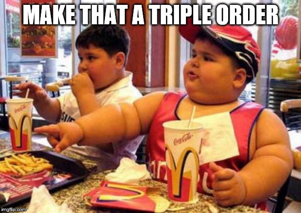 Fat McDonald's Kid | MAKE THAT A TRIPLE ORDER | image tagged in fat mcdonald's kid | made w/ Imgflip meme maker