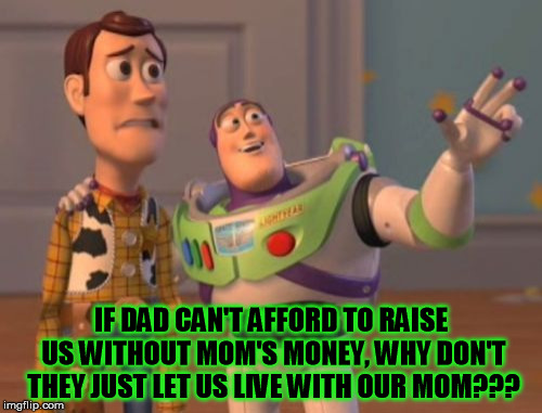 X, X Everywhere Meme | IF DAD CAN'T AFFORD TO RAISE US WITHOUT MOM'S MONEY, WHY DON'T THEY JUST LET US LIVE WITH OUR MOM??? | image tagged in memes,x x everywhere | made w/ Imgflip meme maker