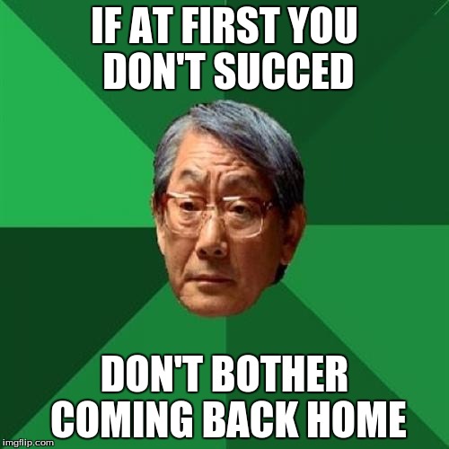 High Expectations Asian Father Meme | IF AT FIRST YOU DON'T SUCCED; DON'T BOTHER COMING BACK HOME | image tagged in memes,high expectations asian father | made w/ Imgflip meme maker
