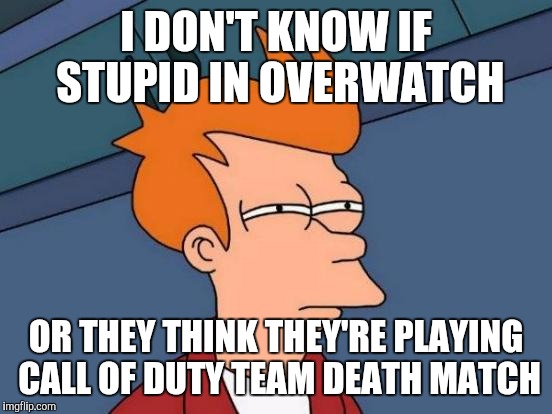 Futurama Fry | I DON'T KNOW IF STUPID IN OVERWATCH; OR THEY THINK THEY'RE PLAYING CALL OF DUTY TEAM DEATH MATCH | image tagged in memes,futurama fry | made w/ Imgflip meme maker