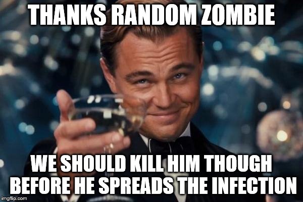 Leonardo Dicaprio Cheers Meme | THANKS RANDOM ZOMBIE; WE SHOULD KILL HIM THOUGH BEFORE HE SPREADS THE INFECTION | image tagged in memes,leonardo dicaprio cheers | made w/ Imgflip meme maker