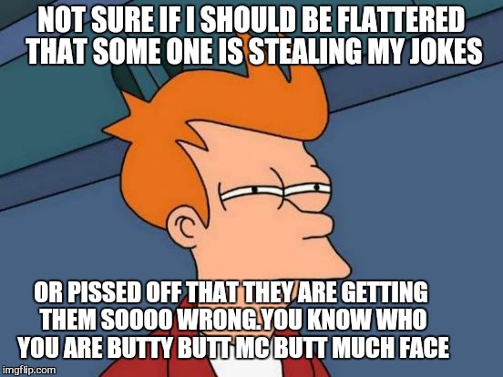 for the love of cheese pizza .get it right !!! | NOT SURE IF I SHOULD BE FLATTERED THAT SOME ONE IS STEALING MY JOKES; OR PISSED OFF THAT THEY ARE GETTING THEM SOOOO WRONG.YOU KNOW WHO YOU ARE BUTTY BUTT MC BUTT MUCH FACE | image tagged in memes,futurama fry,butthurt,first world problems | made w/ Imgflip meme maker