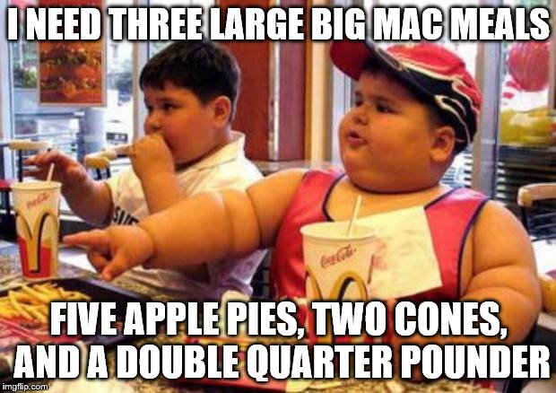 Fat McDonald's Kid | I NEED THREE LARGE BIG MAC MEALS FIVE APPLE PIES, TWO CONES, AND A DOUBLE QUARTER POUNDER | image tagged in fat mcdonald's kid | made w/ Imgflip meme maker