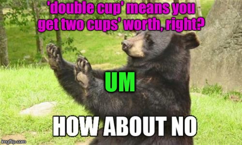 How About No Bear Meme | 'double cup' means you get two cups' worth, right? UM | image tagged in memes,how about no bear | made w/ Imgflip meme maker