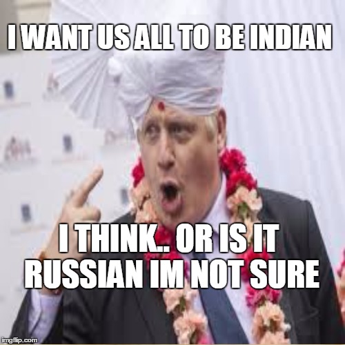 Boris Jounny | I WANT US ALL TO BE INDIAN; I THINK.. OR IS IT RUSSIAN IM NOT SURE | image tagged in russian,indian,boris johnson,stupid | made w/ Imgflip meme maker