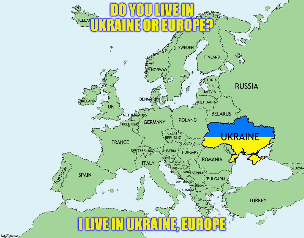 Ukraine, Europe | DO YOU LIVE IN UKRAINE OR EUROPE? I LIVE IN UKRAINE, EUROPE | image tagged in ukraine europe | made w/ Imgflip meme maker