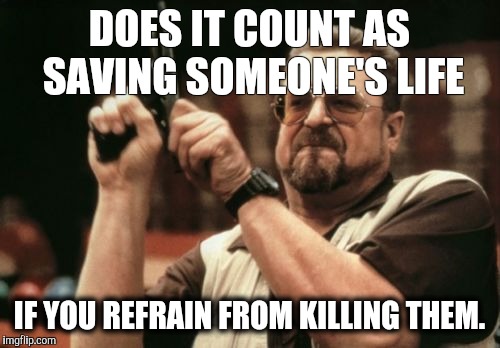 Am I The Only One Around Here Meme | DOES IT COUNT AS SAVING SOMEONE'S LIFE; IF YOU REFRAIN FROM KILLING THEM. | image tagged in memes,am i the only one around here | made w/ Imgflip meme maker