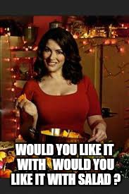 admit it, you had fun reading that over and over and over and over and over again | WOULD YOU LIKE IT WITH 

WOULD YOU LIKE IT WITH SALAD ? | image tagged in memes,nigella lawson | made w/ Imgflip meme maker